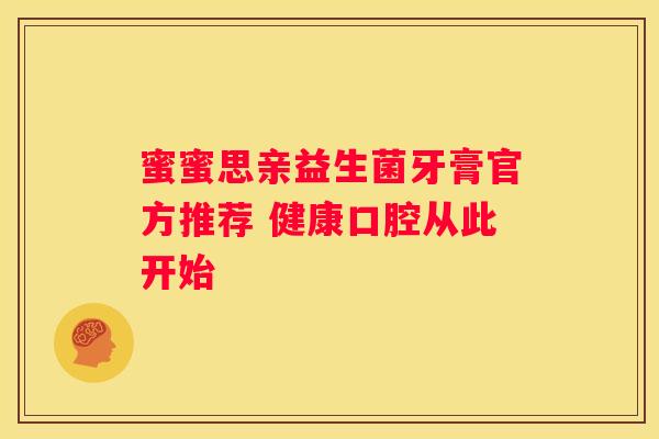 蜜蜜思亲益生菌牙膏官方推荐 健康口腔从此开始