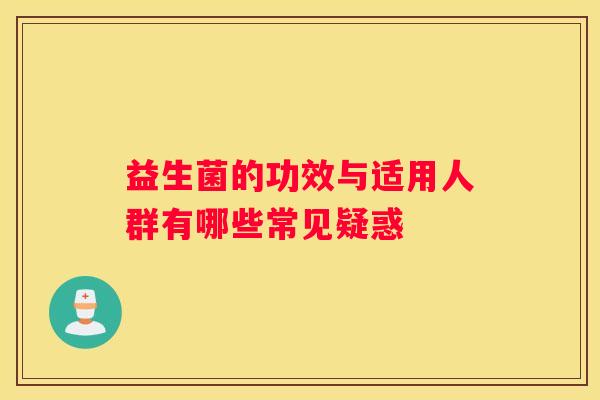 益生菌的功效与适用人群有哪些常见疑惑