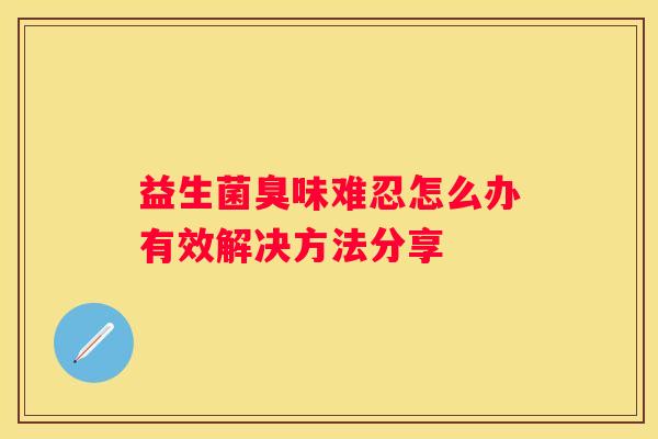 益生菌臭味难忍怎么办有效解决方法分享