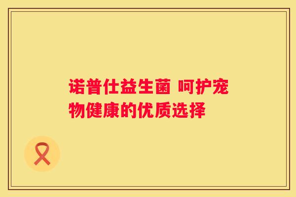 诺普仕益生菌 呵护宠物健康的优质选择