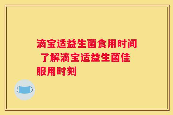 滴宝适益生菌食用时间 了解滴宝适益生菌佳服用时刻