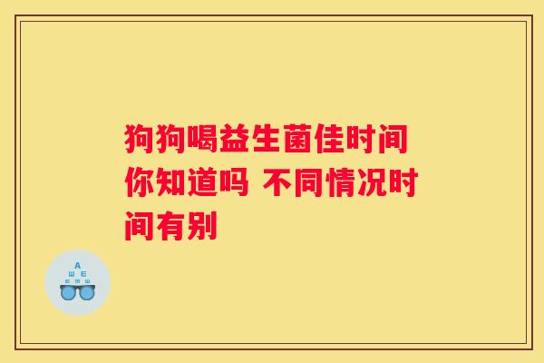 狗狗喝益生菌佳时间 你知道吗 不同情况时间有别