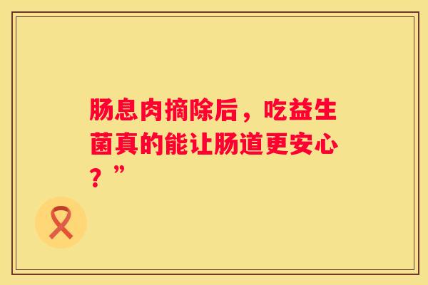 肠息肉摘除后，吃益生菌真的能让肠道更安心？”