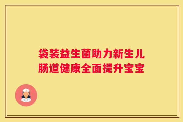 袋装益生菌助力新生儿肠道健康全面提升宝宝