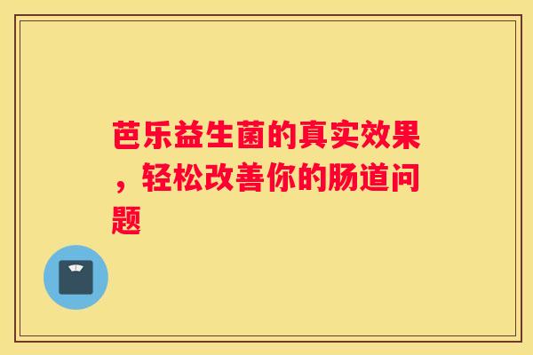 芭乐益生菌的真实效果，轻松改善你的肠道问题