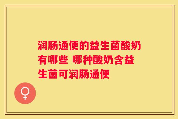 润肠通便的益生菌酸奶有哪些 哪种酸奶含益生菌可润肠通便
