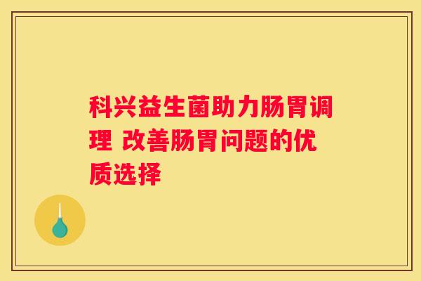 科兴益生菌助力肠胃调理 改善肠胃问题的优质选择