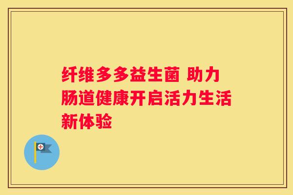 纤维多多益生菌 助力肠道健康开启活力生活新体验