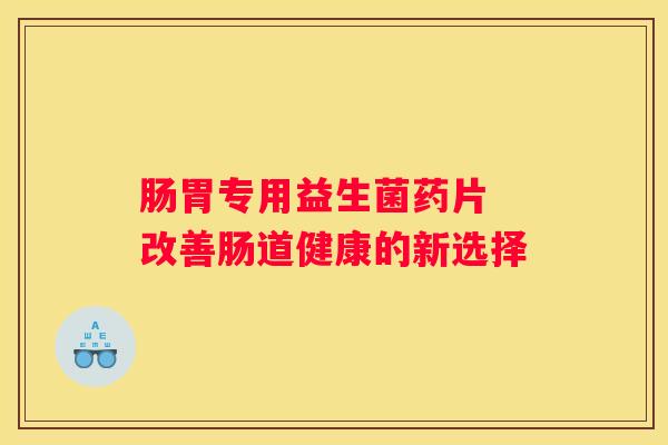 肠胃专用益生菌药片 改善肠道健康的新选择