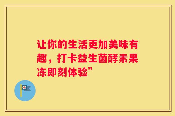 让你的生活更加美味有趣，打卡益生菌酵素果冻即刻体验”