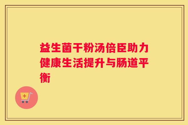益生菌干粉汤倍臣助力健康生活提升与肠道平衡