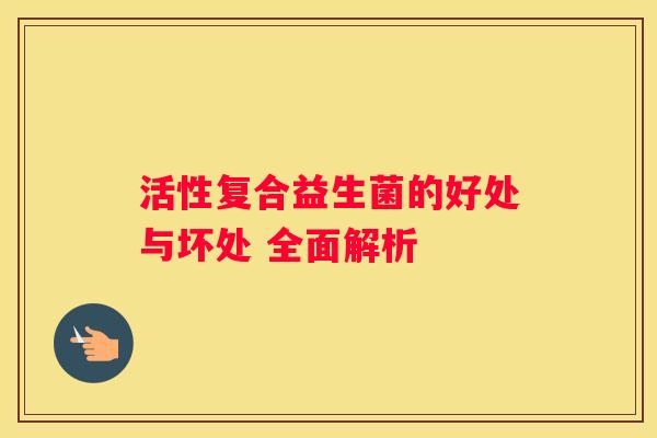 活性复合益生菌的好处与坏处 全面解析
