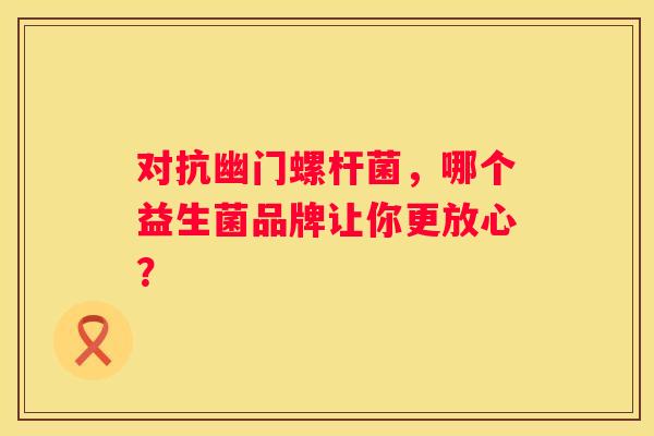 对抗幽门螺杆菌，哪个益生菌品牌让你更放心？