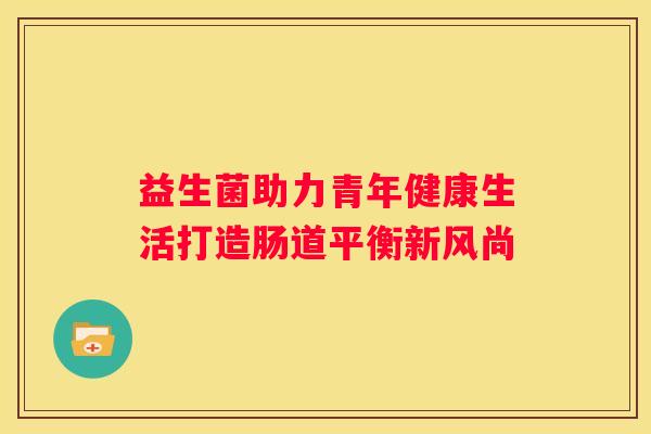 益生菌助力青年健康生活打造肠道平衡新风尚