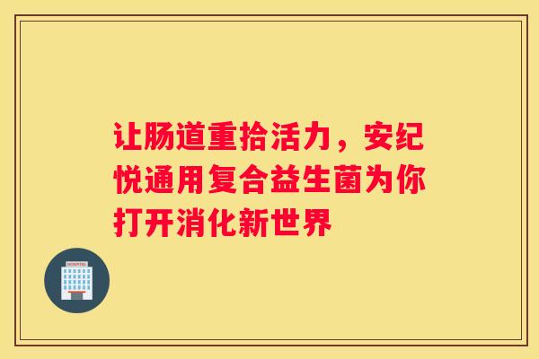 让肠道重拾活力，安纪悦通用复合益生菌为你打开消化新世界