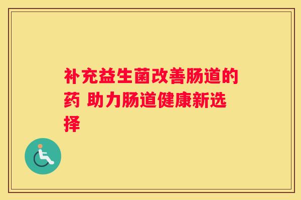 补充益生菌改善肠道的药 助力肠道健康新选择