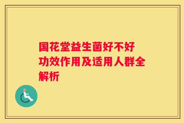 国花堂益生菌好不好 功效作用及适用人群全解析