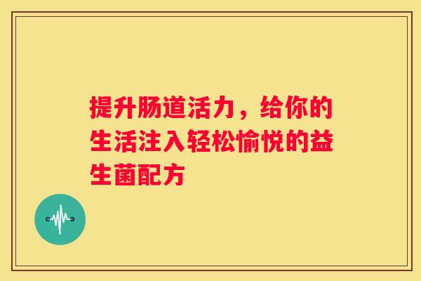 提升肠道活力，给你的生活注入轻松愉悦的益生菌配方
