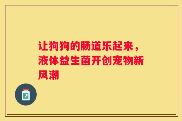 让狗狗的肠道乐起来，液体益生菌开创宠物新风潮