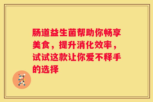 肠道益生菌帮助你畅享美食，提升消化效率，试试这款让你爱不释手的选择