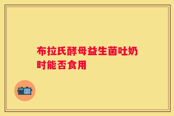 布拉氏酵母益生菌吐奶时能否食用