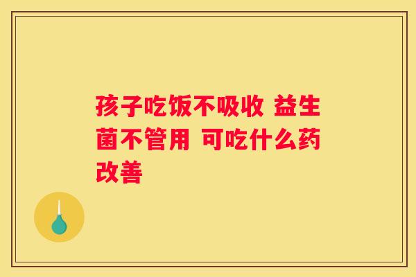 孩子吃饭不吸收 益生菌不管用 可吃什么药改善