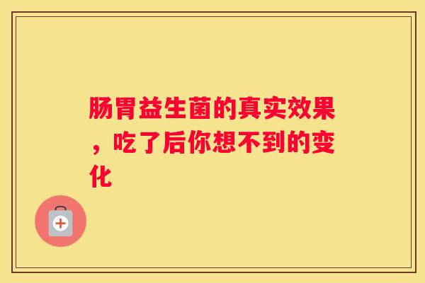 肠胃益生菌的真实效果，吃了后你想不到的变化
