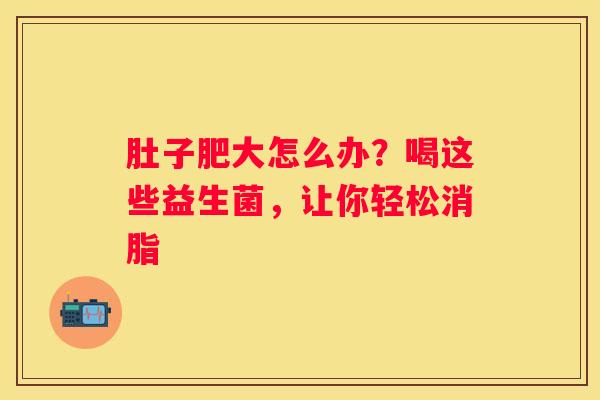 肚子肥大怎么办？喝这些益生菌，让你轻松消脂