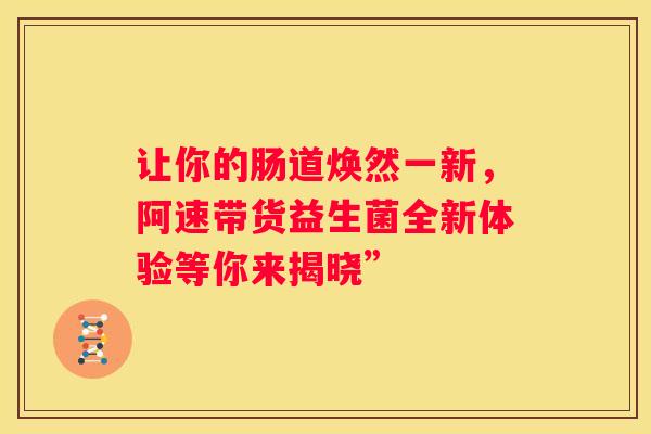 让你的肠道焕然一新，阿速带货益生菌全新体验等你来揭晓”