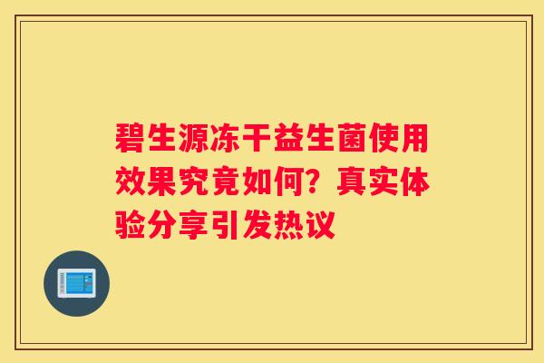 碧生源冻干益生菌使用效果究竟如何？真实体验分享引发热议