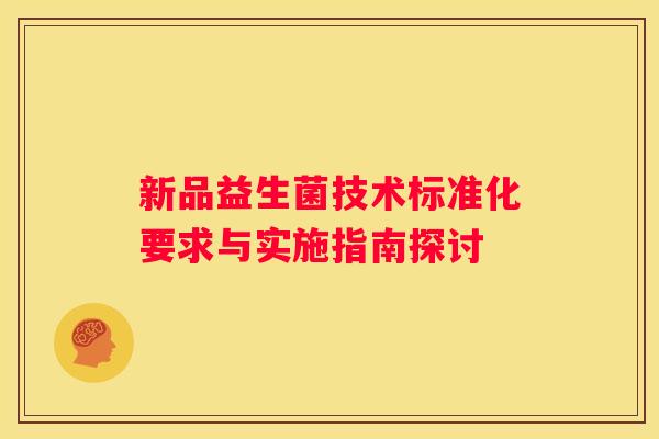 新品益生菌技术标准化要求与实施指南探讨