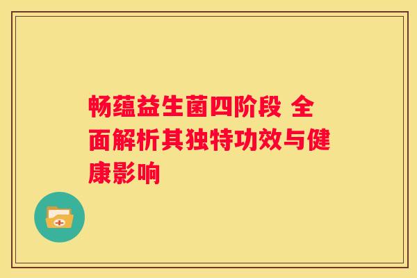 畅蕴益生菌四阶段 全面解析其独特功效与健康影响