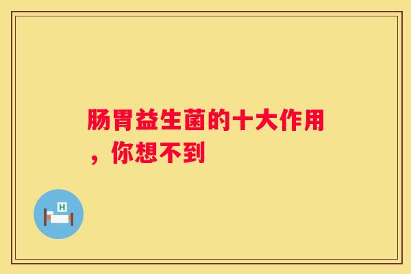 肠胃益生菌的十大作用，你想不到