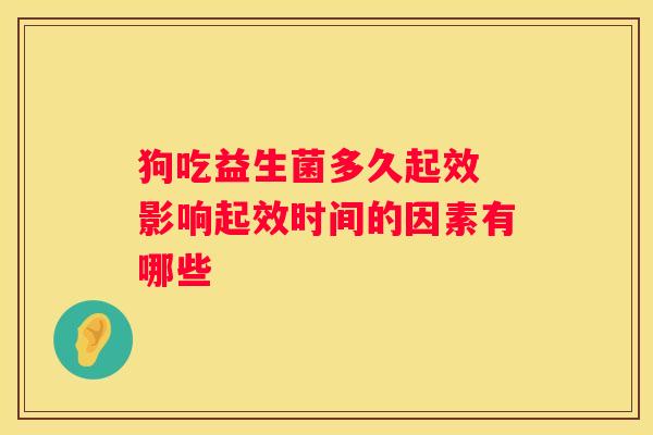 狗吃益生菌多久起效 影响起效时间的因素有哪些
