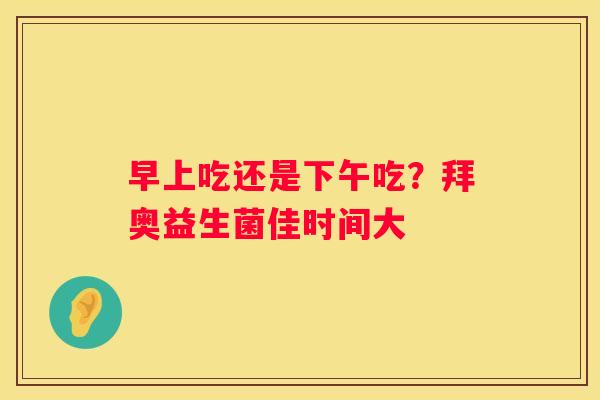 早上吃还是下午吃？拜奥益生菌佳时间大