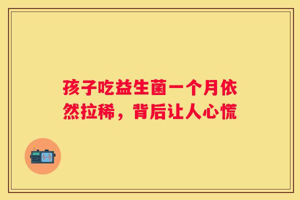 孩子吃益生菌一个月依然拉稀，背后让人心慌