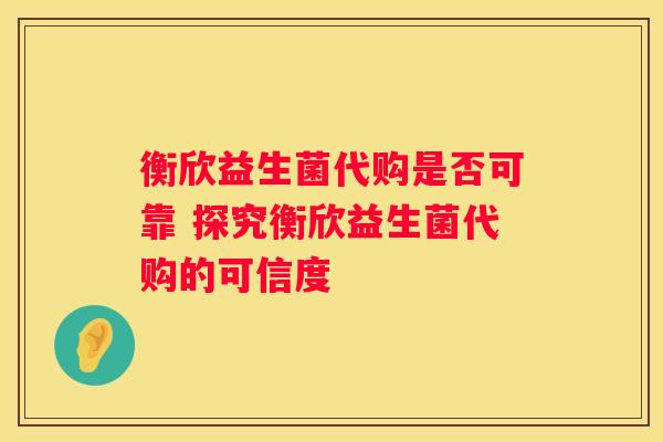 衡欣益生菌代购是否可靠 探究衡欣益生菌代购的可信度