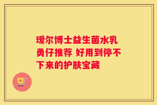 瑷尔博士益生菌水乳 勇仔推荐 好用到停不下来的护肤宝藏