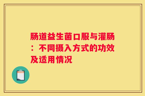 肠道益生菌口服与灌肠：不同摄入方式的功效及适用情况
