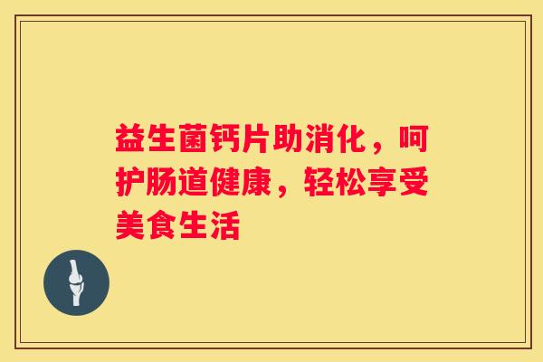 益生菌钙片助消化，呵护肠道健康，轻松享受美食生活