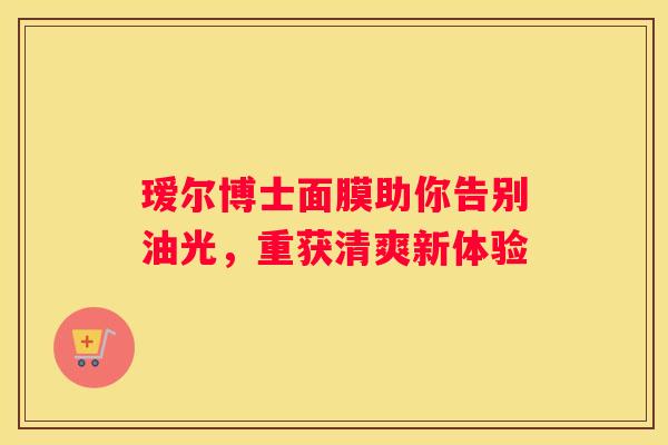 瑷尔博士面膜助你告别油光，重获清爽新体验