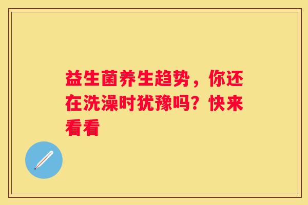 益生菌养生趋势，你还在洗澡时犹豫吗？快来看看