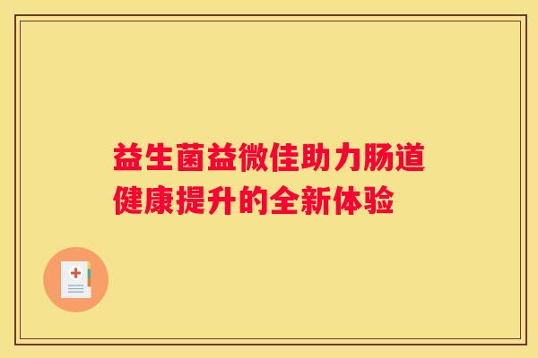益生菌益微佳助力肠道健康提升的全新体验