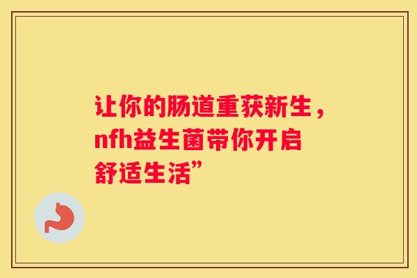 让你的肠道重获新生，nfh益生菌带你开启舒适生活”