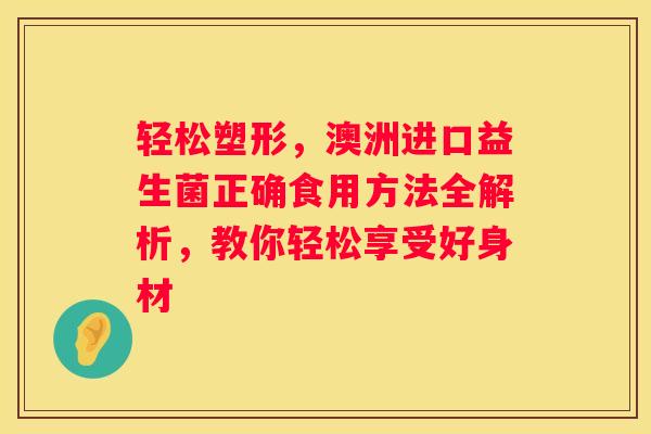 轻松塑形，澳洲进口益生菌正确食用方法全解析，教你轻松享受好身材