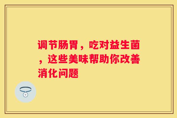 调节肠胃，吃对益生菌，这些美味帮助你改善消化问题