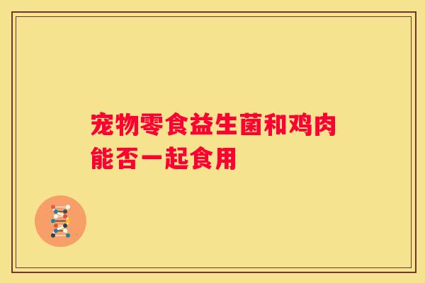 宠物零食益生菌和鸡肉能否一起食用