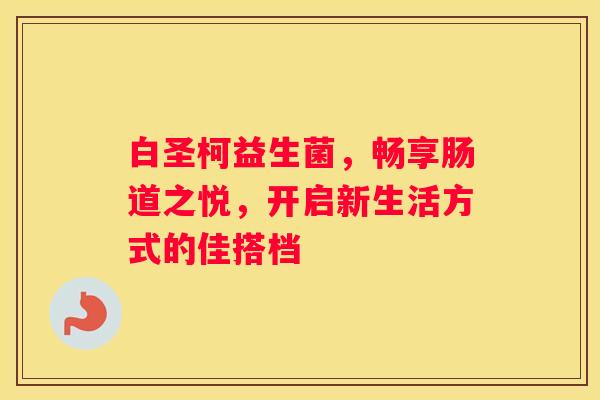 白圣柯益生菌，畅享肠道之悦，开启新生活方式的佳搭档
