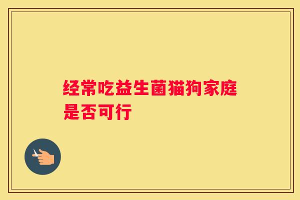经常吃益生菌猫狗家庭是否可行