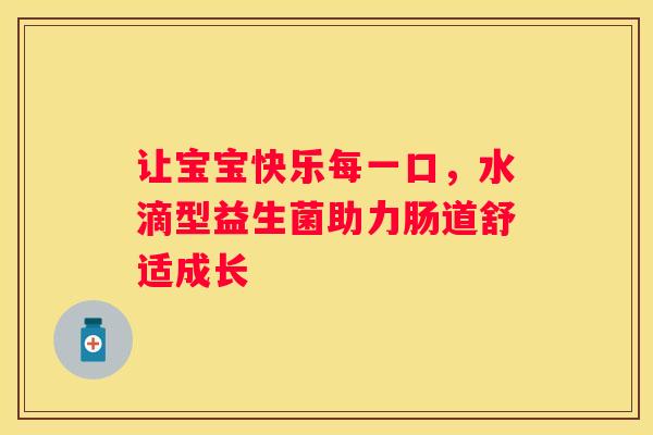 让宝宝快乐每一口，水滴型益生菌助力肠道舒适成长